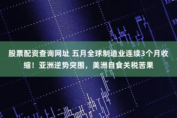 股票配资查询网址 五月全球制造业连续3个月收缩！亚洲逆势突围，美洲自食关税苦果