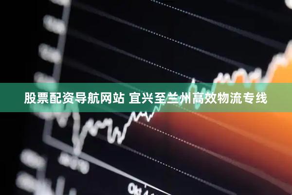 股票配资导航网站 宜兴至兰州高效物流专线