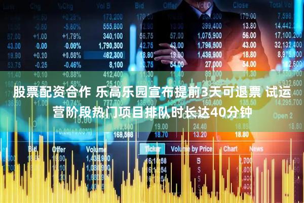 股票配资合作 乐高乐园宣布提前3天可退票 试运营阶段热门项目排队时长达40分钟