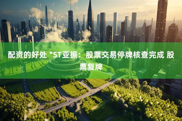 配资的好处 *ST亚振：股票交易停牌核查完成 股票复牌