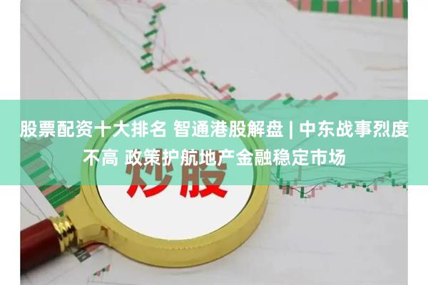 股票配资十大排名 智通港股解盘 | 中东战事烈度不高 政策护航地产金融稳定市场