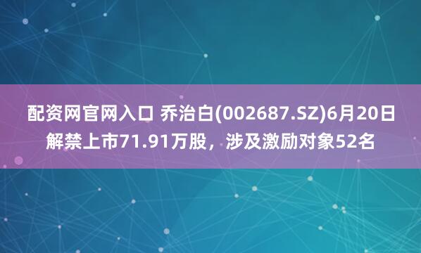 配资网官网入口 乔治白(002687.SZ)6月20日解禁上市71.91万股，涉及激励对象52名