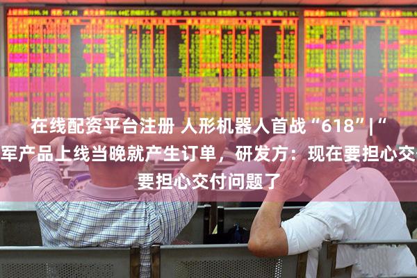 在线配资平台注册 人形机器人首战“618”|“半马”季军产品上线当晚就产生订单，研发方：现在要担心交付问题了