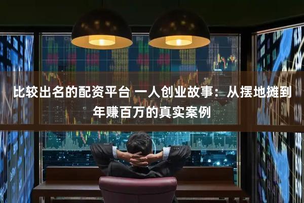 比较出名的配资平台 一人创业故事：从摆地摊到年赚百万的真实案例