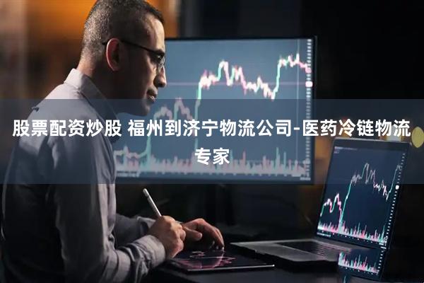 股票配资炒股 福州到济宁物流公司-医药冷链物流专家