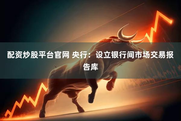 配资炒股平台官网 央行：设立银行间市场交易报告库