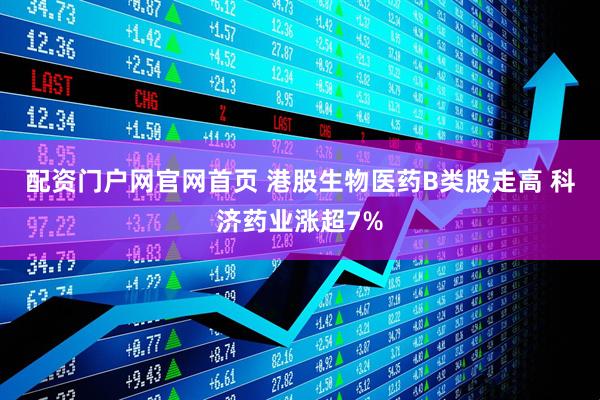 配资门户网官网首页 港股生物医药B类股走高 科济药业涨超7%