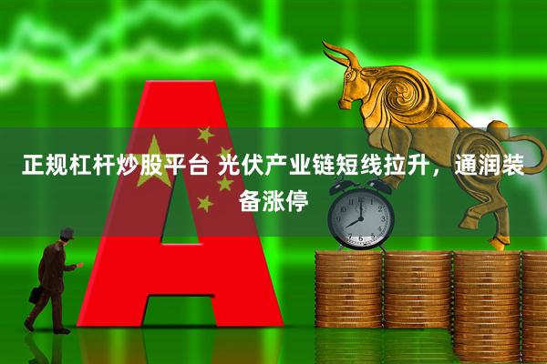 正规杠杆炒股平台 光伏产业链短线拉升，通润装备涨停