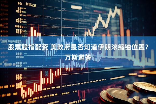 股票股指配资 美政府是否知道伊朗浓缩铀位置？万斯避答