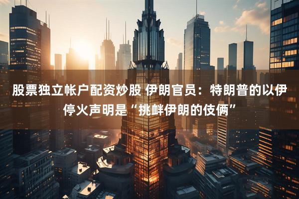 股票独立帐户配资炒股 伊朗官员：特朗普的以伊停火声明是“挑衅伊朗的伎俩”