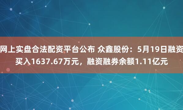 网上实盘合法配资平台公布 众鑫股份：5月19日融资买入1637.67万元，融资融券余额1.11亿元