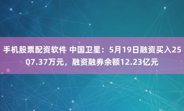手机股票配资软件 中国卫星：5月19日融资买入2507.37万元，融资融券余额12.23亿元