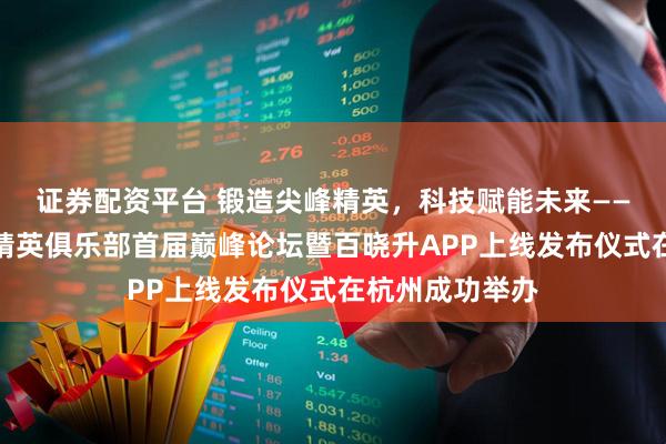 证券配资平台 锻造尖峰精英，科技赋能未来——百年人寿百万精英俱乐部首届巅峰论坛暨百晓升APP上线发布仪式在杭州成功举办