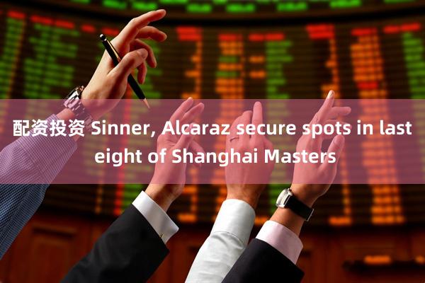 配资投资 Sinner, Alcaraz secure spots in last eight of Shanghai Masters