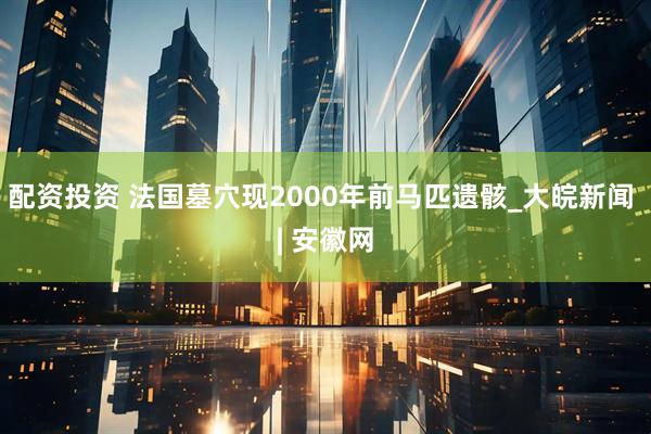 配资投资 法国墓穴现2000年前马匹遗骸_大皖新闻 | 安徽网