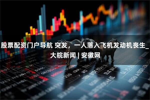 股票配资门户导航 突发，一人落入飞机发动机丧生_大皖新闻 | 安徽网