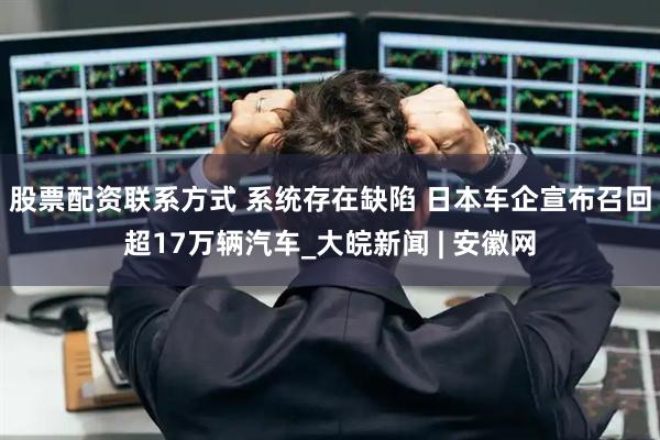 股票配资联系方式 系统存在缺陷 日本车企宣布召回超17万辆汽车_大皖新闻 | 安徽网