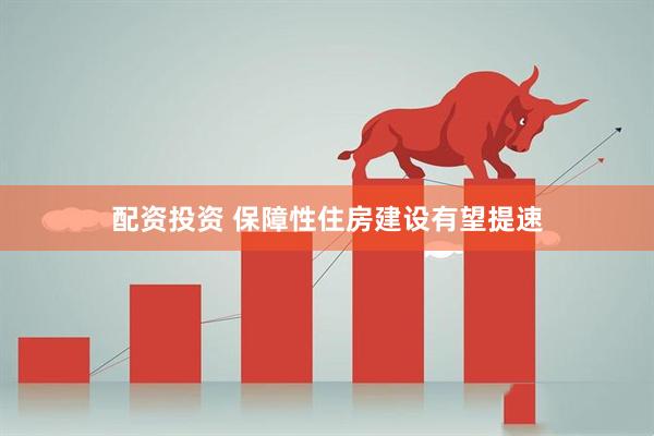 配资投资 保障性住房建设有望提速