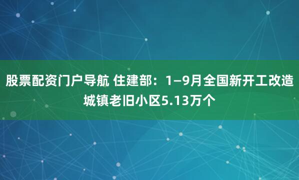 股票配资门户导航 住建部：1—9月全国新开工改造城镇老旧小区5.13万个