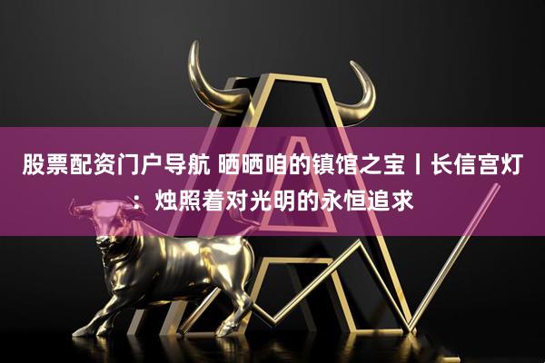 股票配资门户导航 晒晒咱的镇馆之宝丨长信宫灯：烛照着对光明的永恒追求
