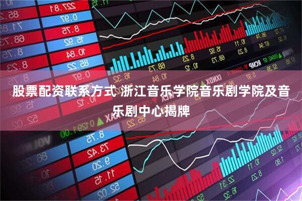 股票配资联系方式 浙江音乐学院音乐剧学院及音乐剧中心揭牌
