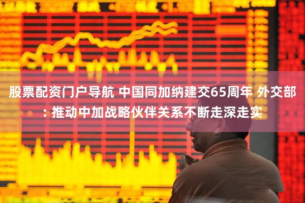 股票配资门户导航 中国同加纳建交65周年 外交部: 推动中加战略伙伴关系不断走深走实