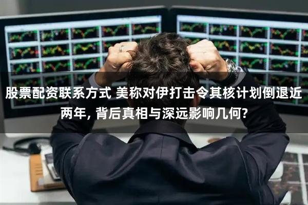 股票配资联系方式 美称对伊打击令其核计划倒退近两年, 背后真相与深远影响几何?