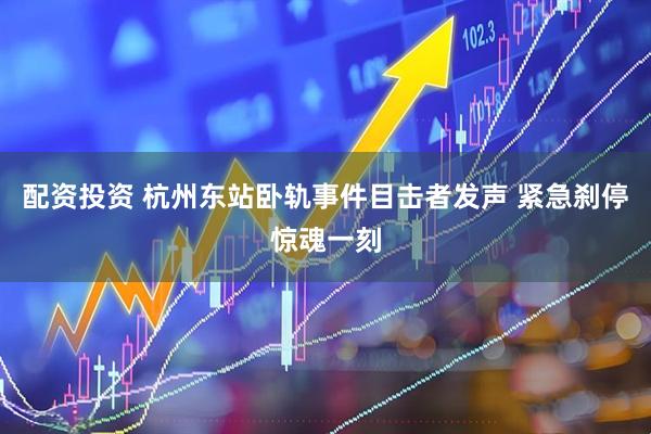 配资投资 杭州东站卧轨事件目击者发声 紧急刹停惊魂一刻