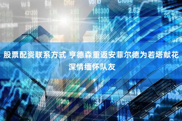 股票配资联系方式 亨德森重返安菲尔德为若塔献花 深情缅怀队友