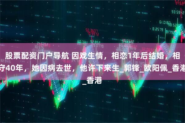 股票配资门户导航 因戏生情，相恋1年后结婚，相守40年，她因病去世，他许下来生_郭锋_欧阳佩_香港