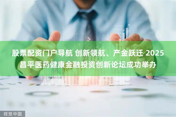 股票配资门户导航 创新领航、产金跃迁 2025昌平医药健康金融投资创新论坛成功举办