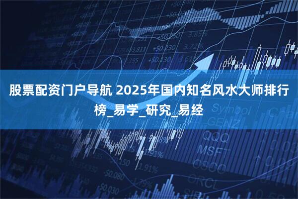股票配资门户导航 2025年国内知名风水大师排行榜_易学_研究_易经