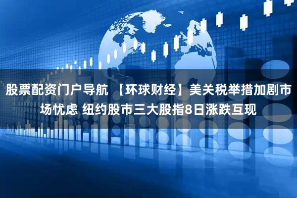 股票配资门户导航 【环球财经】美关税举措加剧市场忧虑 纽约股市三大股指8日涨跌互现