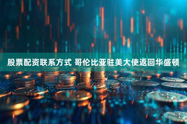 股票配资联系方式 哥伦比亚驻美大使返回华盛顿