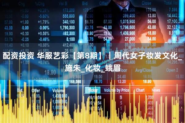 配资投资 华服艺彩【第8期】｜周代女子妆发文化_施朱_化妆_蛾眉