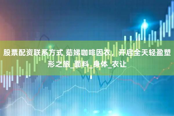 股票配资联系方式 茹娣咖啡因衣，开启全天轻盈塑形之旅_面料_身体_衣让