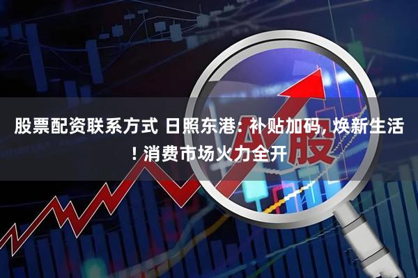 股票配资联系方式 日照东港: 补贴加码, 焕新生活! 消费市场火力全开