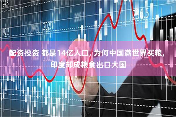 配资投资 都是14亿人口, 为何中国满世界买粮, 印度却成粮食出口大国