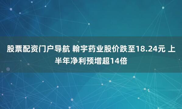 股票配资门户导航 翰宇药业股价跌至18.24元 上半年净利预增超14倍