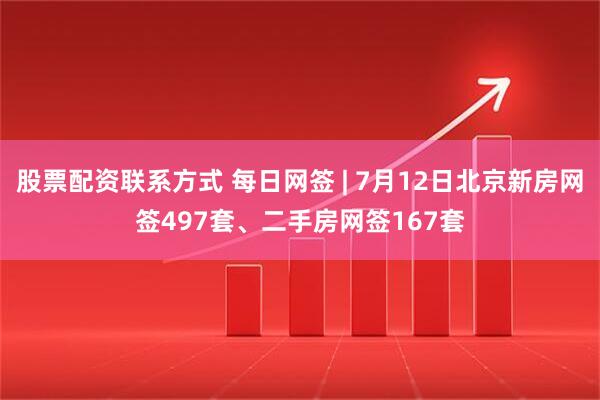 股票配资联系方式 每日网签 | 7月12日北京新房网签497套、二手房网签167套