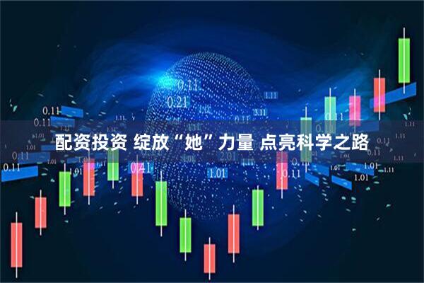 配资投资 绽放“她”力量 点亮科学之路