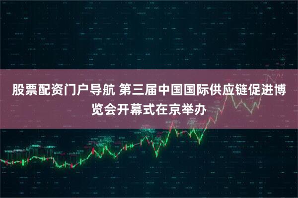 股票配资门户导航 第三届中国国际供应链促进博览会开幕式在京举办
