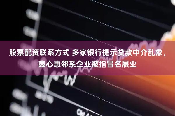 股票配资联系方式 多家银行提示贷款中介乱象，鑫心惠邻系企业被指冒名展业