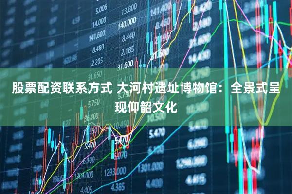 股票配资联系方式 大河村遗址博物馆：全景式呈现仰韶文化