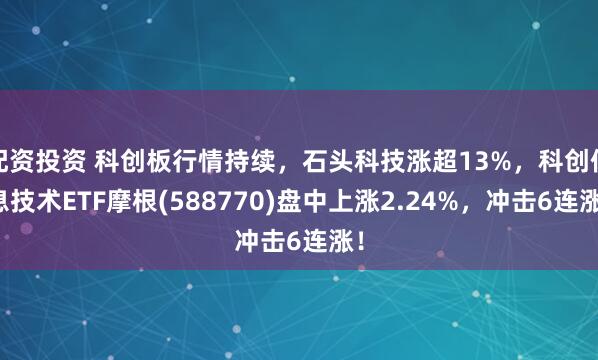 配资投资 科创板行情持续，石头科技涨超13%，科创信息技术ETF摩根(588770)盘中上涨2.24%，冲击6连涨！