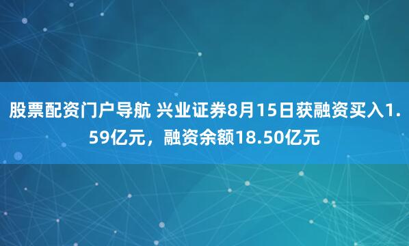 股票配资门户导航 兴业证券8月15日获融资买入1.59亿元，融资余额18.50亿元