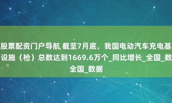 股票配资门户导航 截至7月底，我国电动汽车充电基础设施（枪）总数达到1669.6万个_同比增长_全国_数据