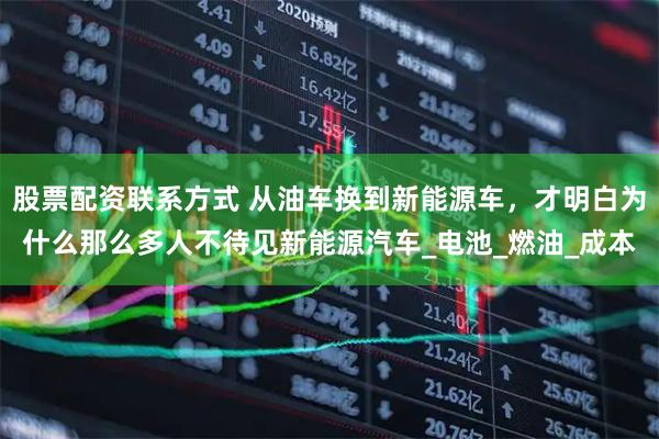 股票配资联系方式 从油车换到新能源车，才明白为什么那么多人不待见新能源汽车_电池_燃油_成本