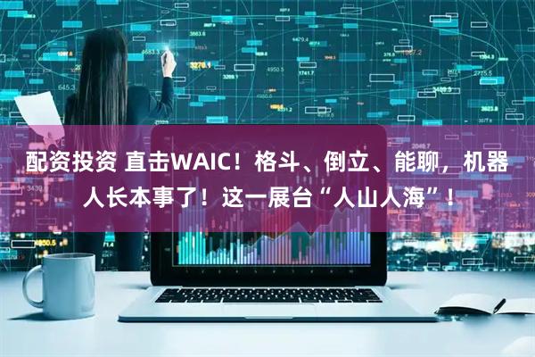 配资投资 直击WAIC！格斗、倒立、能聊，机器人长本事了！这一展台“人山人海”！