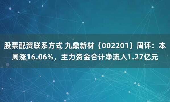 股票配资联系方式 九鼎新材（002201）周评：本周涨16.06%，主力资金合计净流入1.27亿元